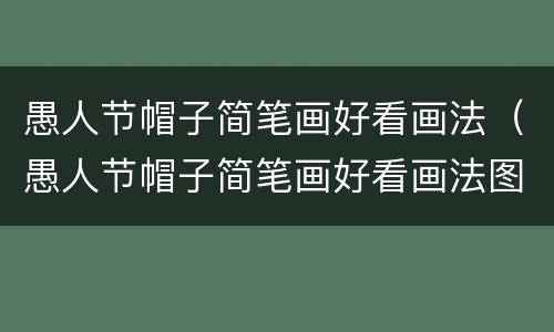 愚人节帽子简笔画好看画法（愚人节帽子简笔画好看画法图片大全）