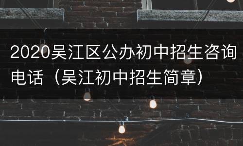 2020吴江区公办初中招生咨询电话（吴江初中招生简章）