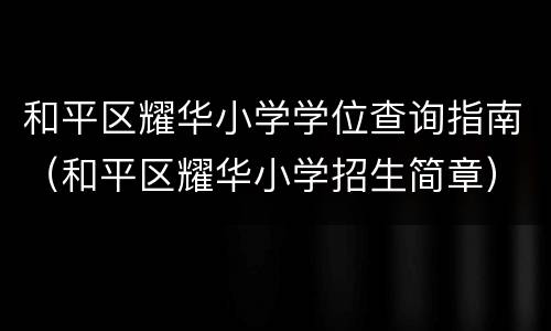 和平区耀华小学学位查询指南（和平区耀华小学招生简章）