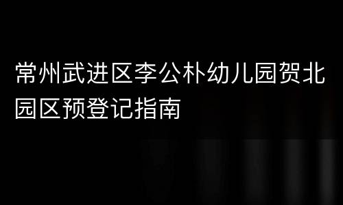 常州武进区李公朴幼儿园贺北园区预登记指南
