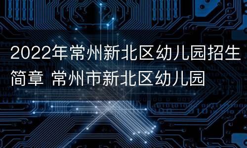2022年常州新北区幼儿园招生简章 常州市新北区幼儿园