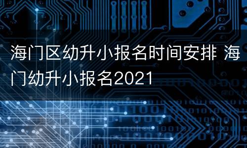 海门区幼升小报名时间安排 海门幼升小报名2021