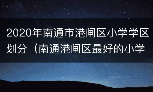 2020年南通市港闸区小学学区划分（南通港闸区最好的小学初中）