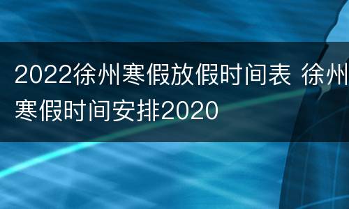 2022徐州寒假放假时间表 徐州寒假时间安排2020
