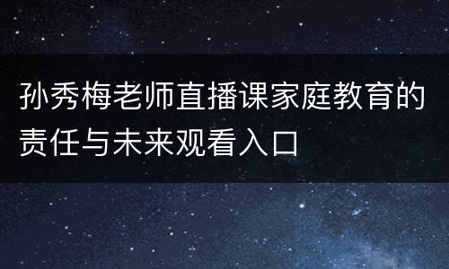 孙秀梅老师直播课家庭教育的责任与未来观看入口