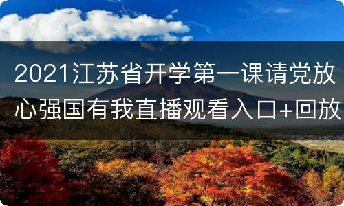 2021江苏省开学第一课请党放心强国有我直播观看入口+回放入口
