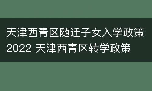 天津西青区随迁子女入学政策2022 天津西青区转学政策
