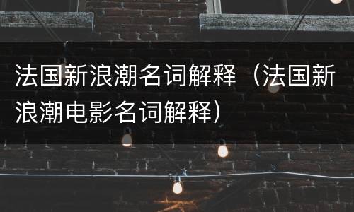 法国新浪潮名词解释（法国新浪潮电影名词解释）