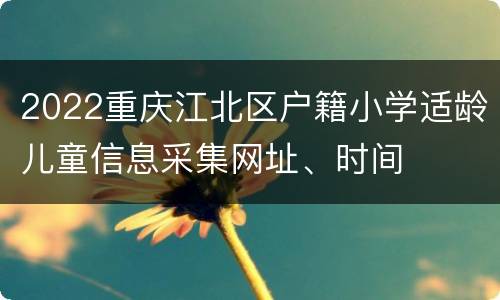 2022重庆江北区户籍小学适龄儿童信息采集网址、时间