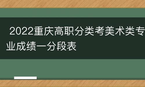  2022重庆高职分类考美术类专业成绩一分段表