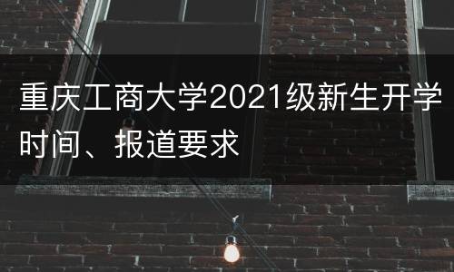 重庆工商大学2021级新生开学时间、报道要求