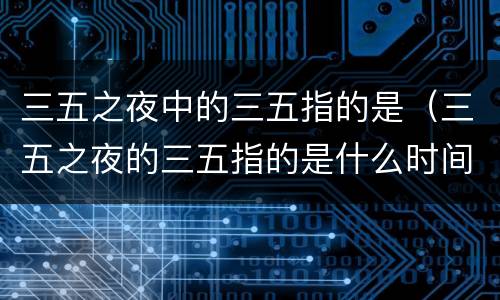 三五之夜中的三五指的是（三五之夜的三五指的是什么时间）