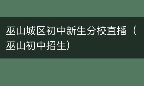 巫山城区初中新生分校直播（巫山初中招生）