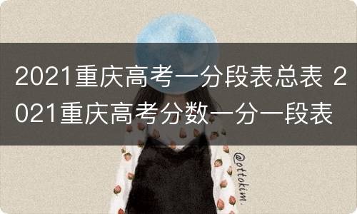 2021重庆高考一分段表总表 2021重庆高考分数一分一段表
