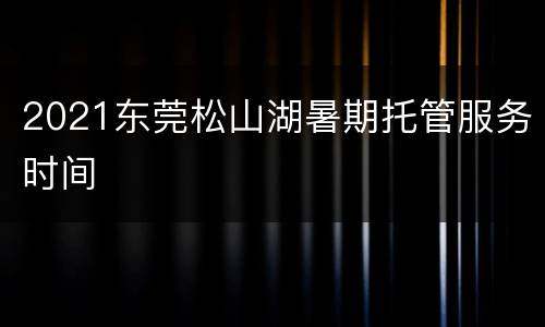 2021东莞松山湖暑期托管服务时间