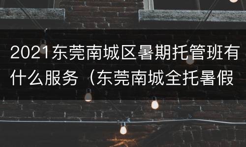 2021东莞南城区暑期托管班有什么服务（东莞南城全托暑假班）