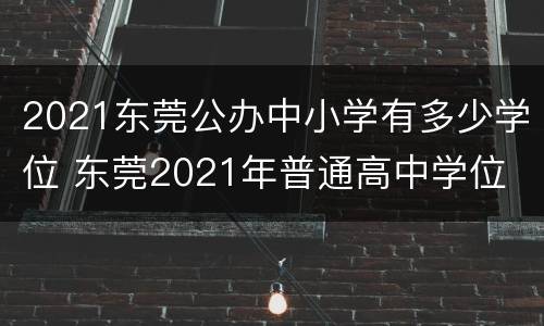 2021东莞公办中小学有多少学位 东莞2021年普通高中学位