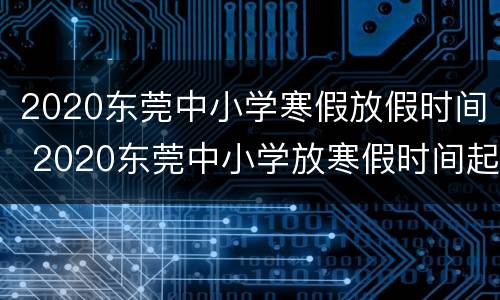 2020东莞中小学寒假放假时间 2020东莞中小学放寒假时间起止