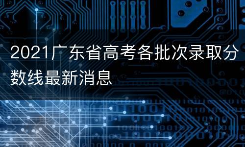 2021广东省高考各批次录取分数线最新消息