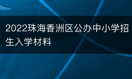 2022珠海香洲区公办中小学招生入学材料
