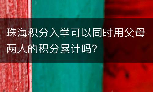 珠海积分入学可以同时用父母两人的积分累计吗？