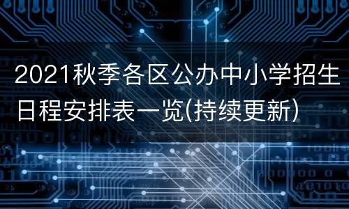 2021秋季各区公办中小学招生日程安排表一览(持续更新)