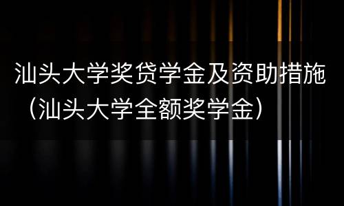 汕头大学奖贷学金及资助措施（汕头大学全额奖学金）
