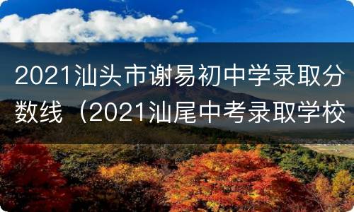 2021汕头市谢易初中学录取分数线（2021汕尾中考录取学校分数线）