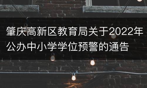 肇庆高新区教育局关于2022年公办中小学学位预警的通告