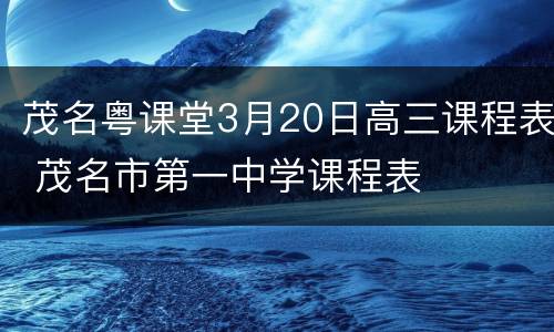 茂名粤课堂3月20日高三课程表 茂名市第一中学课程表