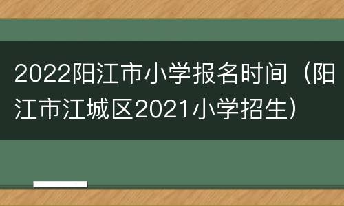 2022阳江市小学报名时间（阳江市江城区2021小学招生）