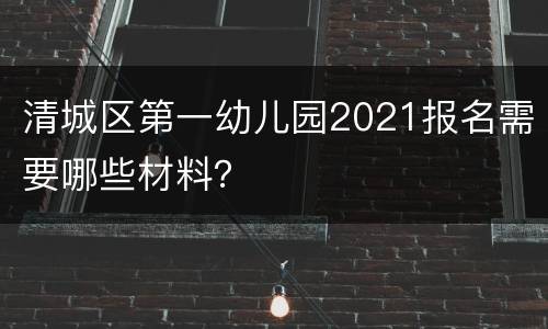 清城区第一幼儿园2021报名需要哪些材料？