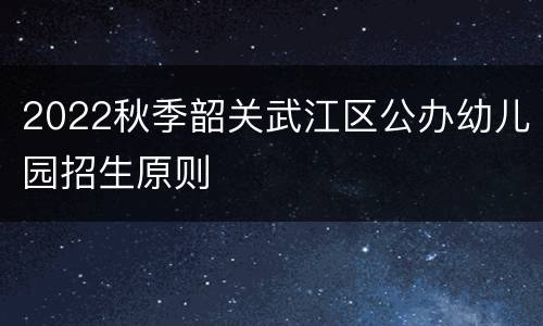 2022秋季韶关武江区公办幼儿园招生原则