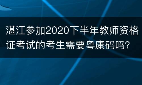 湛江参加2020下半年教师资格证考试的考生需要粤康码吗？