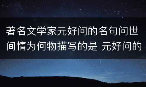 著名文学家元好问的名句问世间情为何物描写的是 元好问的名句问世间情为何物描写的是
