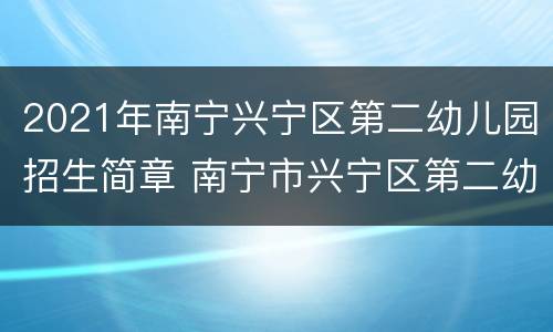 2021年南宁兴宁区第二幼儿园招生简章 南宁市兴宁区第二幼儿园