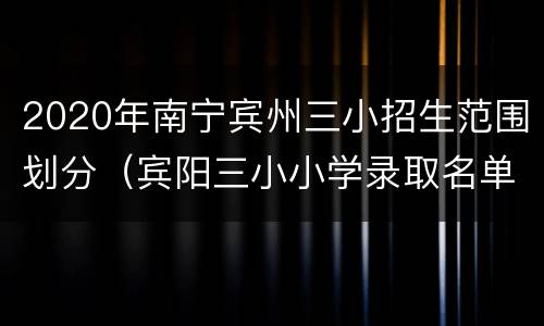 2020年南宁宾州三小招生范围划分（宾阳三小小学录取名单）