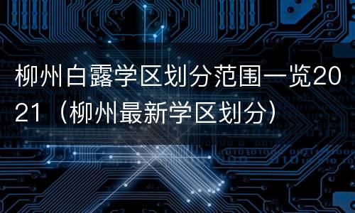 柳州白露学区划分范围一览2021（柳州最新学区划分）