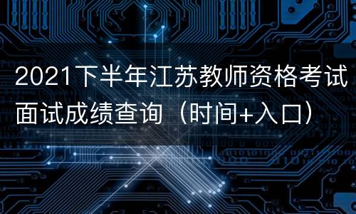2021下半年江苏教师资格考试面试成绩查询（时间+入口）