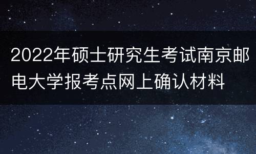 2022年硕士研究生考试南京邮电大学报考点网上确认材料