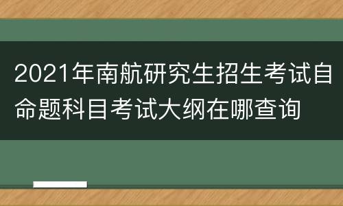 2021年南航研究生招生考试自命题科目考试大纲在哪查询