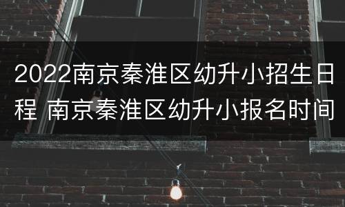 2022南京秦淮区幼升小招生日程 南京秦淮区幼升小报名时间2020