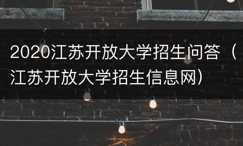 2020江苏开放大学招生问答（江苏开放大学招生信息网）