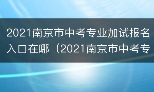 2021南京市中考专业加试报名入口在哪（2021南京市中考专业加试报名入口在哪里）