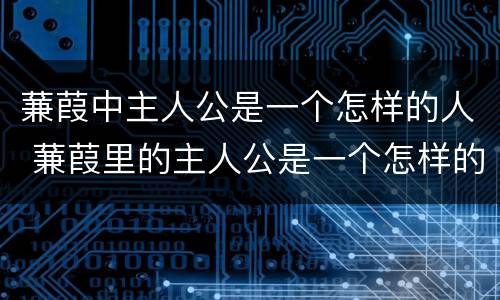 蒹葭中主人公是一个怎样的人 蒹葭里的主人公是一个怎样的人