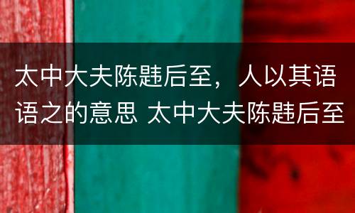 太中大夫陈韪后至，人以其语语之的意思 太中大夫陈韪后至