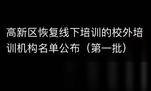 高新区恢复线下培训的校外培训机构名单公布（第一批）