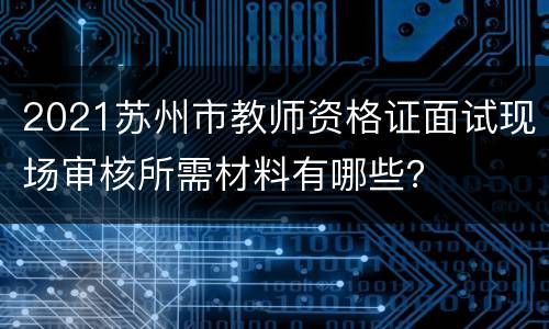 2021苏州市教师资格证面试现场审核所需材料有哪些？