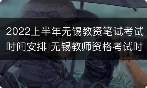 2022上半年无锡教资笔试考试时间安排 无锡教师资格考试时间