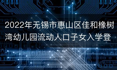 2022年无锡市惠山区佳和橡树湾幼儿园流动人口子女入学登记